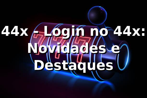 44x - Login no 44x: Novidades e Destaques